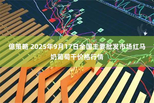 億策略 2025年9月17日全国主要批发市场红马奶葡萄干价格行情