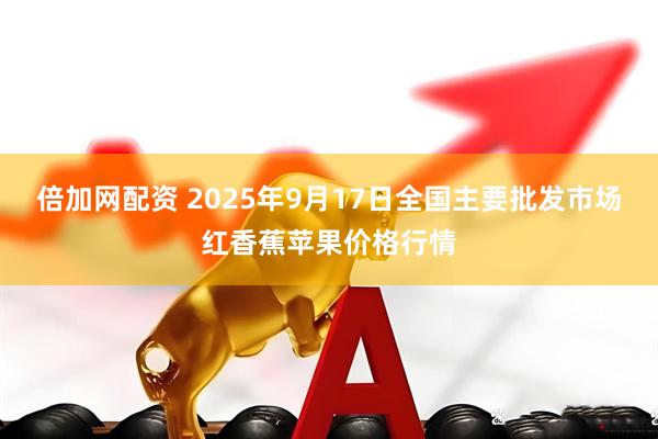 倍加网配资 2025年9月17日全国主要批发市场红香蕉苹果价格行情