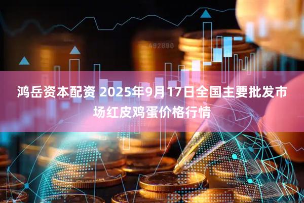 鸿岳资本配资 2025年9月17日全国主要批发市场红皮鸡蛋价格行情