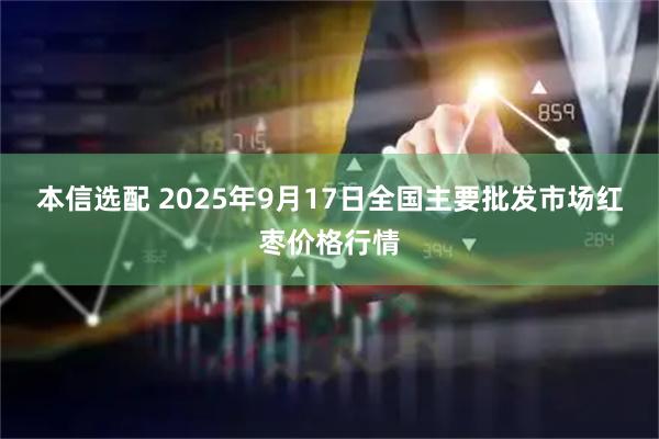本信选配 2025年9月17日全国主要批发市场红枣价格行情