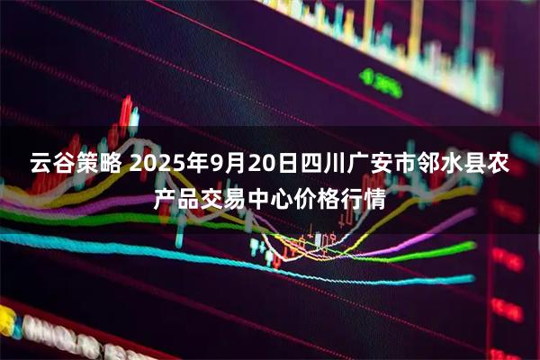 云谷策略 2025年9月20日四川广安市邻水县农产品交易中心价格行情