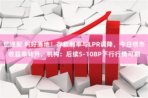 忆速配 利好落地！存款利率与LPR调降，今日债市收益率转升，机构：后续5-10BP下行行情可期