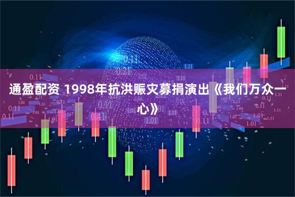 通盈配资 1998年抗洪赈灾募捐演出《我们万众一心》