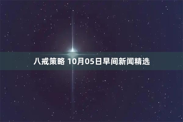 八戒策略 10月05日早间新闻精选