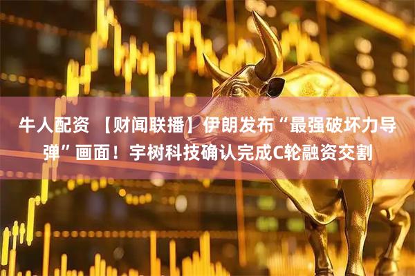 牛人配资 【财闻联播】伊朗发布“最强破坏力导弹”画面！宇树科技确认完成C轮融资交割