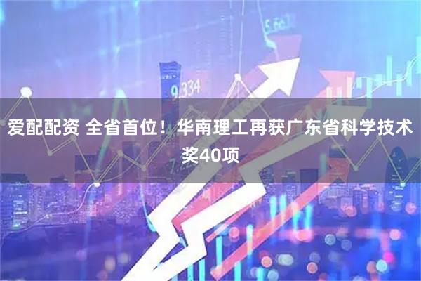 爱配配资 全省首位！华南理工再获广东省科学技术奖40项