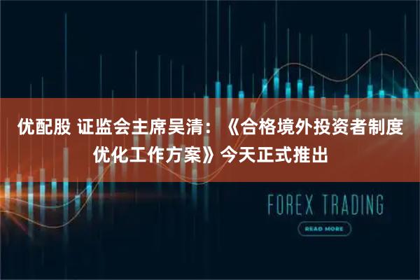 优配股 证监会主席吴清：《合格境外投资者制度优化工作方案》今天正式推出