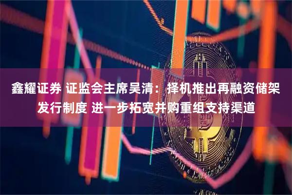 鑫耀证券 证监会主席吴清：择机推出再融资储架发行制度 进一步拓宽并购重组支持渠道