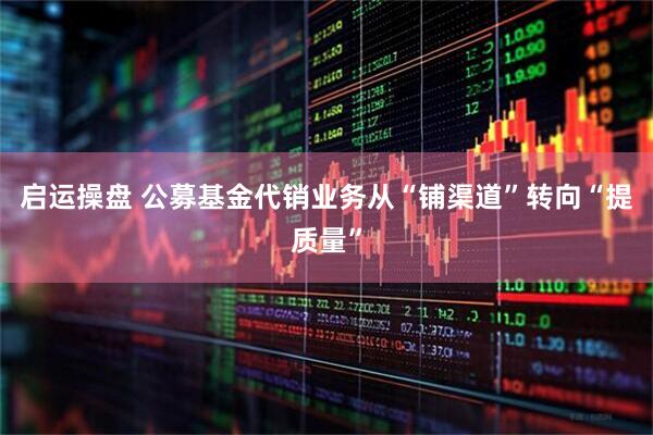 启运操盘 公募基金代销业务从“铺渠道”转向“提质量”