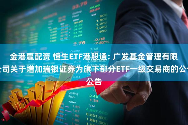 金港赢配资 恒生ETF港股通: 广发基金管理有限公司关于增加瑞银证券为旗下部分ETF一级交易商的公告