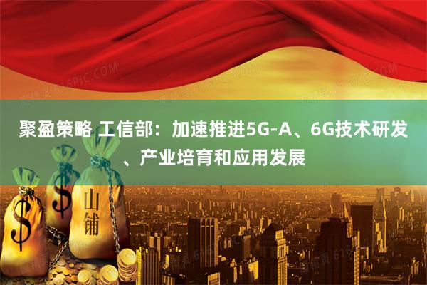 聚盈策略 工信部：加速推进5G-A、6G技术研发、产业培育和应用发展