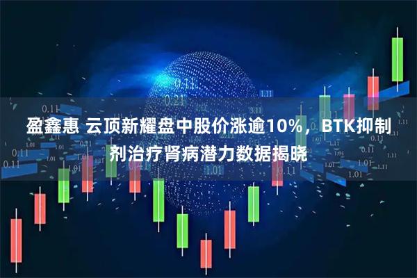 盈鑫惠 云顶新耀盘中股价涨逾10%,BTK抑制剂治疗肾病潜力数据揭晓