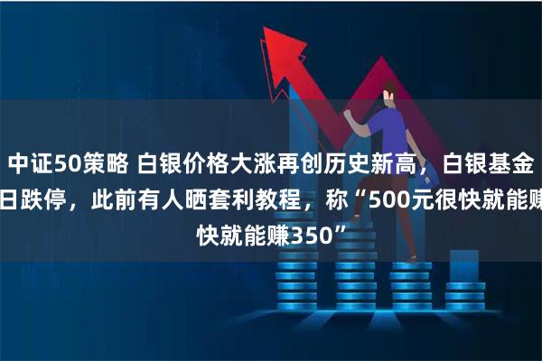 中证50策略 白银价格大涨再创历史新高，白银基金连续2日跌停，此前有人晒套利教程，称“500元很快就能赚350”