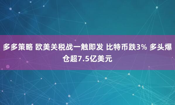 多多策略 欧美关税战一触即发 比特币跌3% 多头爆仓超7.5亿美元