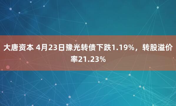 大唐资本 4月23日豫光转债下跌1.19%，转股溢价率21.23%