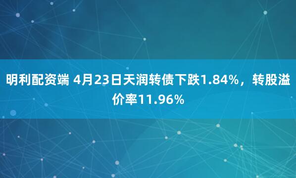 明利配资端 4月23日天润转债下跌1.84%，转股溢价率11.96%