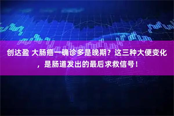 创达盈 大肠癌一确诊多是晚期？这三种大便变化，是肠道发出的最后求救信号！