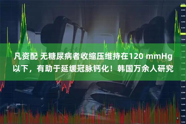 凡资配 无糖尿病者收缩压维持在120 mmHg以下，有助于延缓冠脉钙化！韩国万余人研究