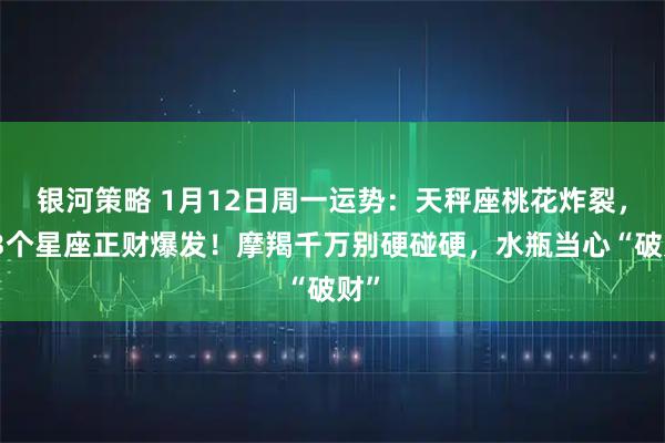 银河策略 1月12日周一运势：天秤座桃花炸裂，这3个星座正财爆发！摩羯千万别硬碰硬，水瓶当心“破财”