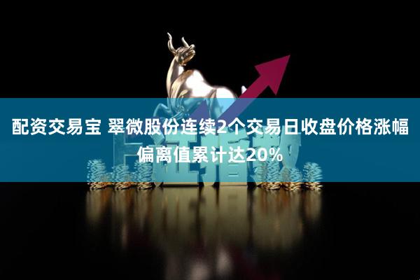 配资交易宝 翠微股份连续2个交易日收盘价格涨幅偏离值累计达20%