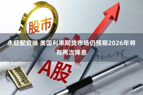 永旺配资端 美国利率期货市场仍预期2026年将有两次降息