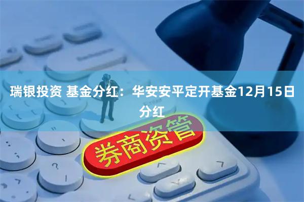 瑞银投资 基金分红：华安安平定开基金12月15日分红
