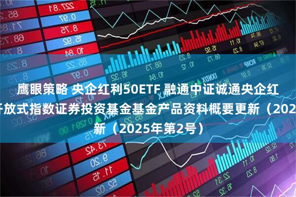 鹰眼策略 央企红利50ETF 融通中证诚通央企红利交易型开放式指数证券投资基金基金产品资料概要更新（2025年第2号）