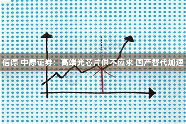 信德 中原证券：高端光芯片供不应求 国产替代加速