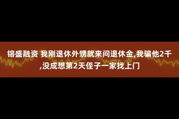 镕盛融资 我刚退休外甥就来问退休金,我骗他2千,没成想第2天侄子一家找上门