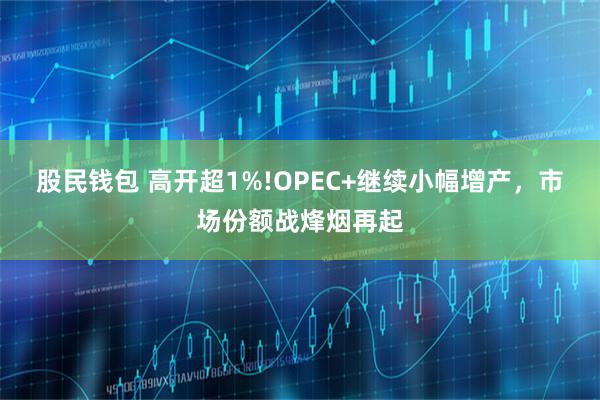 股民钱包 高开超1%!OPEC+继续小幅增产，市场份额战烽烟再起