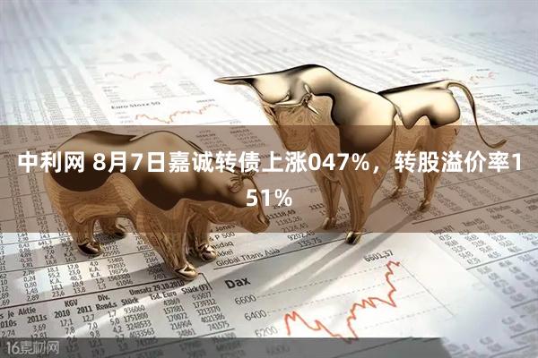 中利网 8月7日嘉诚转债上涨047%，转股溢价率151%