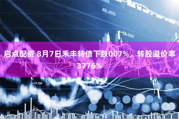启点配资 8月7日禾丰转债下跌007%，转股溢价率3776%