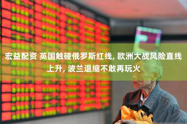 宏益配资 英国触碰俄罗斯红线, 欧洲大战风险直线上升, 波兰退缩不敢再玩火