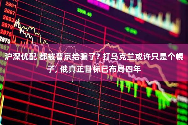 沪深优配 都被普京给骗了? 打乌克兰或许只是个幌子, 俄真正目标已布局四年