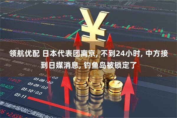 领航优配 日本代表团离京, 不到24小时, 中方接到日媒消息, 钓鱼岛被锁定了
